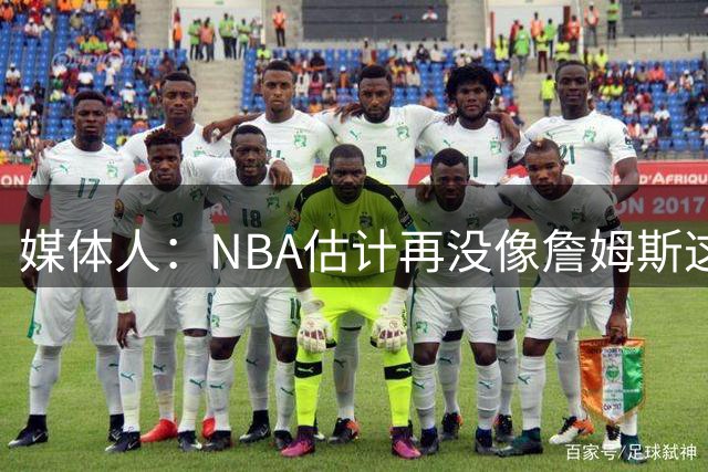 媒体人：NBA估计再没像詹姆斯这样 到哪都带动大批球迷转向的球星