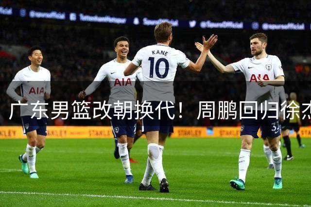 广东男篮改朝换代！周鹏回归徐杰有意离队，徐昕事情复杂，外援续约权将被出售！